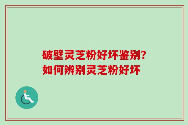 破壁灵芝粉好坏鉴别？如何辨别灵芝粉好坏