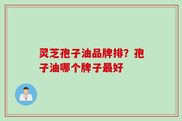 灵芝孢子油品牌排？孢子油哪个牌子最好