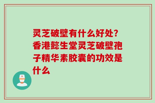 灵芝破壁有什么好处?香港懿生堂灵芝破壁孢子精华素胶囊的功效是什么 灵芝破壁有什么好处?香港懿生堂灵芝破壁孢子精华素胶囊的功效是什么