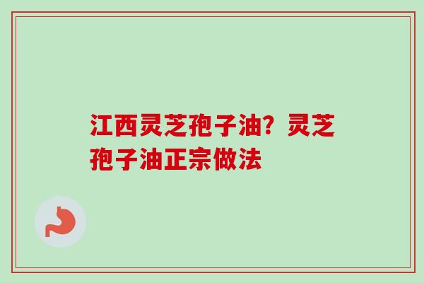 江西灵芝孢子油？灵芝孢子油正宗做法