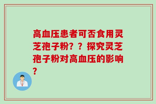 高血压患者可否食用灵芝孢子粉？？探究灵芝孢子粉对高血压的影响？