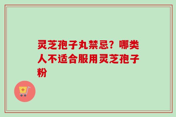 灵芝孢子丸禁忌？哪类人不适合服用灵芝孢子粉