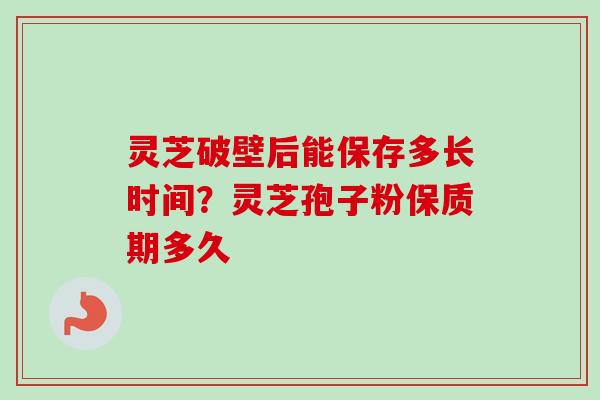 灵芝破壁后能保存多长时间？灵芝孢子粉保质期多久