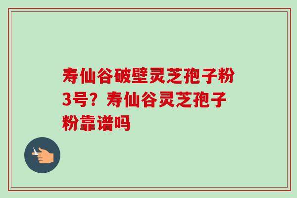 寿仙谷破壁灵芝孢子粉3号？寿仙谷灵芝孢子粉靠谱吗