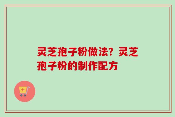 灵芝孢子粉做法？灵芝孢子粉的制作配方