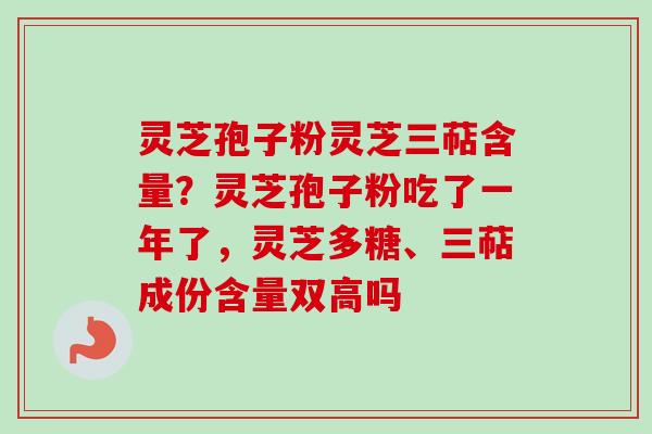 灵芝孢子粉灵芝三萜含量？灵芝孢子粉吃了一年了，灵芝多糖、三萜成份含量双高吗