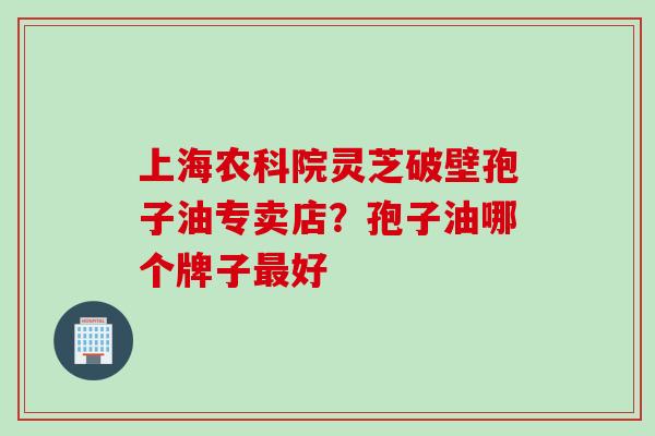 上海农科院灵芝破壁孢子油专卖店？孢子油哪个牌子最好