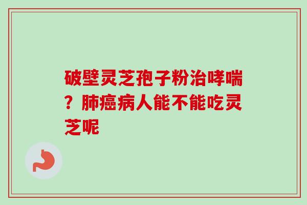 破壁灵芝孢子粉治哮喘？肺癌病人能不能吃灵芝呢