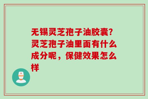 无锡灵芝孢子油胶囊?灵芝孢子油里面有什么成分呢,保健效果怎么样 无锡灵芝孢子油胶囊?灵芝孢子油里面有什么成分呢,保健效果怎么样