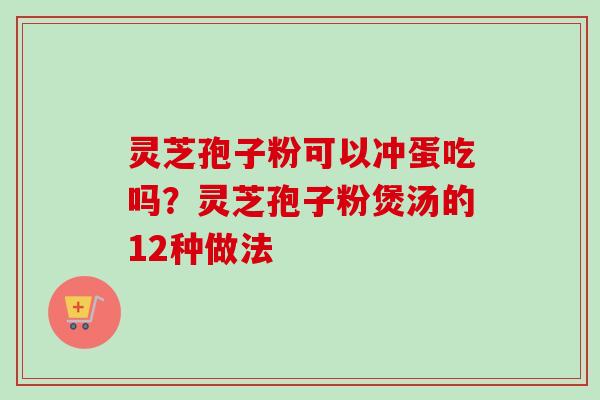 灵芝孢子粉可以冲蛋吃吗？灵芝孢子粉煲汤的12种做法