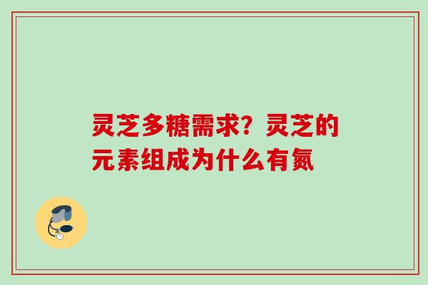 灵芝多糖需求？灵芝的元素组成为什么有氮