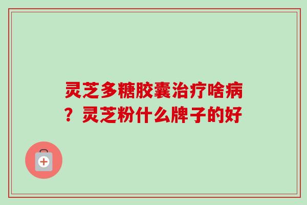 灵芝多糖胶囊治疗啥病？灵芝粉什么牌子的好