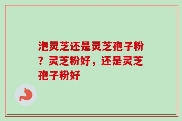 泡灵芝还是灵芝孢子粉？灵芝粉好，还是灵芝孢子粉好