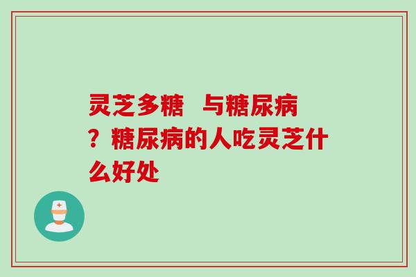 灵芝多糖  与糖尿病？糖尿病的人吃灵芝什么好处