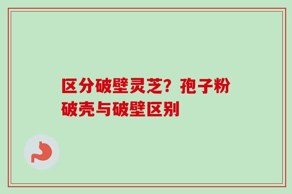 区分破壁灵芝？孢子粉破壳与破壁区别