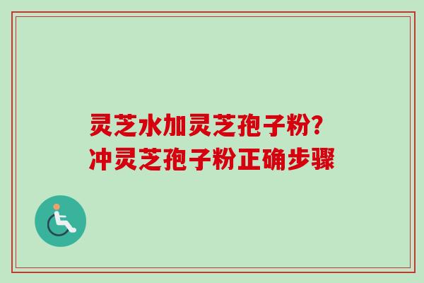 灵芝水加灵芝孢子粉？冲灵芝孢子粉正确步骤