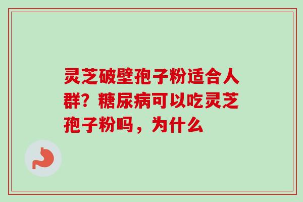 灵芝破壁孢子粉适合人群？糖尿病可以吃灵芝孢子粉吗，为什么