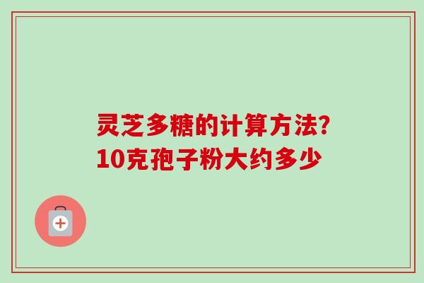灵芝多糖的计算方法？10克孢子粉大约多少
