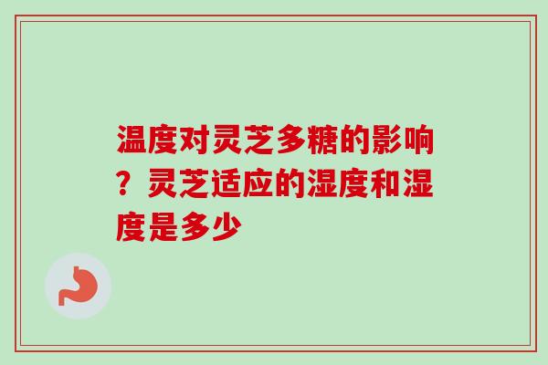 温度对灵芝多糖的影响？灵芝适应的湿度和湿度是多少