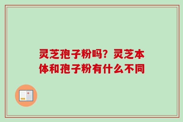 灵芝孢子粉吗？灵芝本体和孢子粉有什么不同
