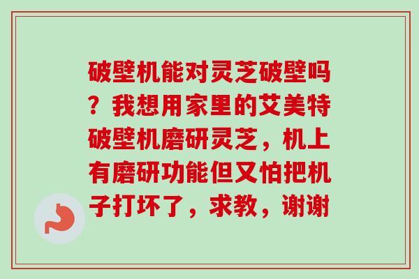 破壁机能对灵芝破壁吗？我想用家里的艾美特破壁机磨研灵芝，机上有磨研功能但又怕把机子打坏了，求教，谢谢