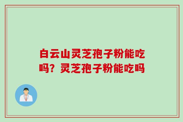 白云山灵芝孢子粉能吃吗？灵芝孢子粉能吃吗