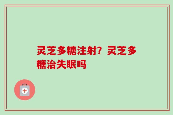 灵芝多糖注射？灵芝多糖治失眠吗