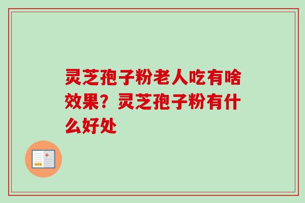 灵芝孢子粉老人吃有啥效果？灵芝孢子粉有什么好处