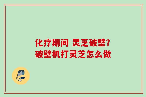化疗期间 灵芝破壁？破壁机打灵芝怎么做