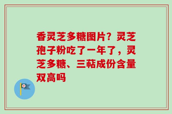 香灵芝多糖图片?灵芝孢子粉吃了一年了,灵芝多糖、三萜成份含量双高吗 香灵芝多糖图片?灵芝孢子粉吃了一年了,灵芝多糖、三萜成份含量双高吗