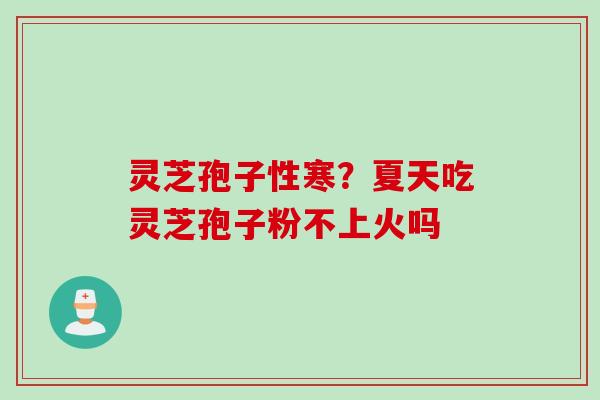 灵芝孢子性寒?夏天吃灵芝孢子粉不上火吗 灵芝孢子性寒?夏天吃灵芝孢子粉不上火吗