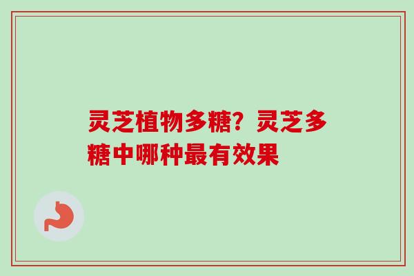 灵芝植物多糖？灵芝多糖中哪种最有效果