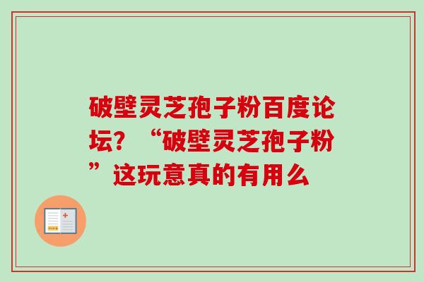 破壁灵芝孢子粉百度论坛?“破壁灵芝孢子粉”这玩意真的有用么 破壁灵芝孢子粉百度论坛?“破壁灵芝孢子粉”这玩意真的有用么