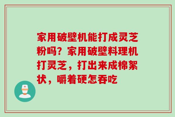 家用破壁机能打成灵芝粉吗？家用破壁料理机打灵芝，打出来成棉絮状，嚼着硬怎吞吃