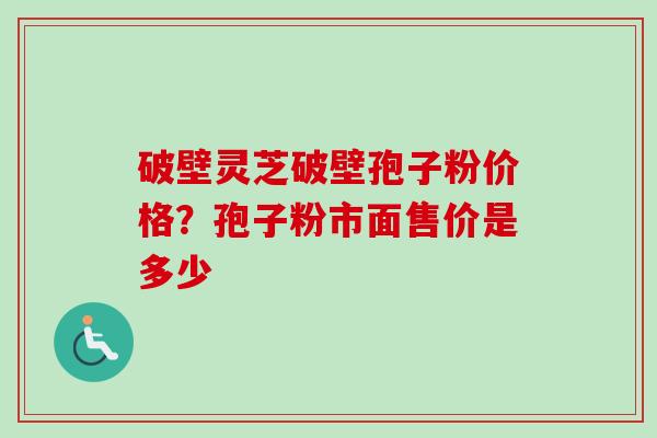 破壁灵芝破壁孢子粉价格?孢子粉市面售价是多少 破壁灵芝破壁孢子粉价格?孢子粉市面售价是多少