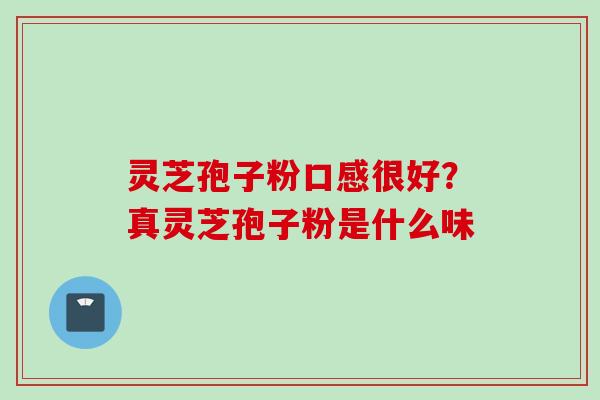 灵芝孢子粉口感很好?真灵芝孢子粉是什么味 灵芝孢子粉口感很好?真灵芝孢子粉是什么味