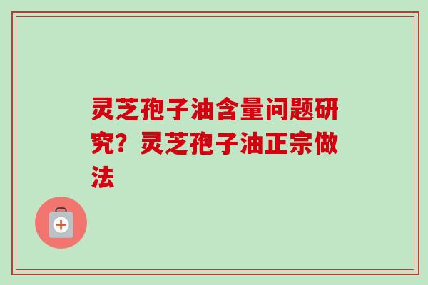 灵芝孢子油含量问题研究?灵芝孢子油正宗做法 灵芝孢子油含量问题研究?灵芝孢子油正宗做法