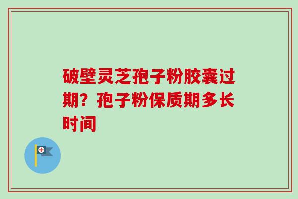 破壁灵芝孢子粉胶囊过期？孢子粉保质期多长时间