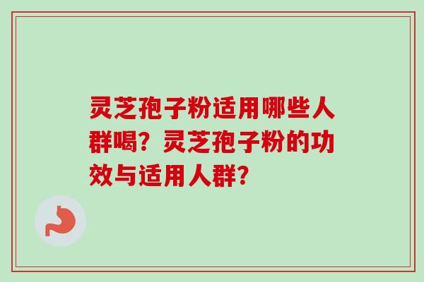 灵芝孢子粉适用哪些人群喝？灵芝孢子粉的功效与适用人群？