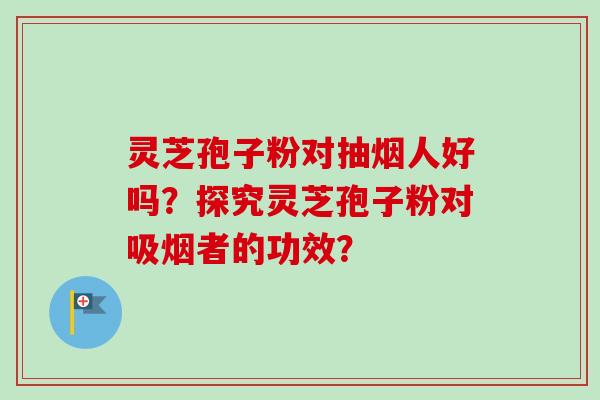 灵芝孢子粉对抽烟人好吗？探究灵芝孢子粉对吸烟者的功效？