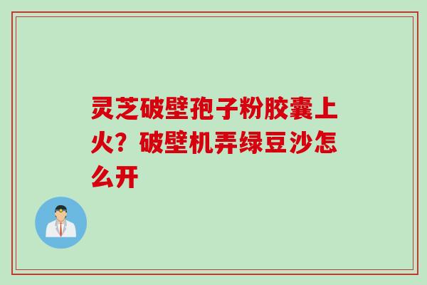 灵芝破壁孢子粉胶囊上火？破壁机弄绿豆沙怎么开