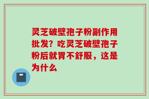 灵芝破壁孢子粉副作用批发?吃灵芝破壁孢子粉后就胃不舒服,这是为什么 灵芝破壁孢子粉副作用批发?吃灵芝破壁孢子粉后就胃不舒服,这是为什么