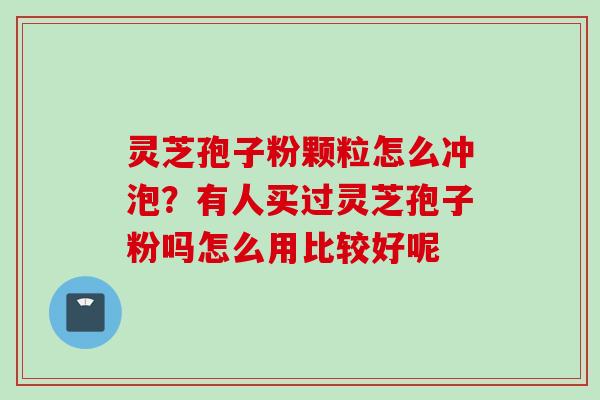 灵芝孢子粉颗粒怎么冲泡？有人买过灵芝孢子粉吗怎么用比较好呢