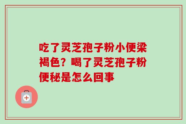 吃了灵芝孢子粉小便梁褐色？喝了灵芝孢子粉便秘是怎么回事