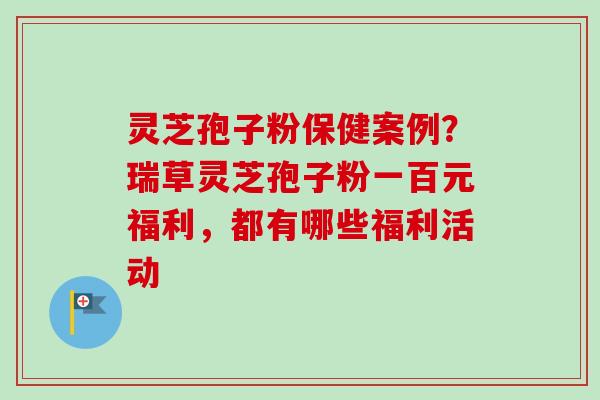 灵芝孢子粉保健案例？瑞草灵芝孢子粉一百元福利，都有哪些福利活动
