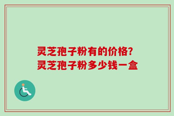 灵芝孢子粉有的价格？灵芝孢子粉多少钱一盒