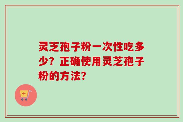 灵芝孢子粉一次性吃多少？正确使用灵芝孢子粉的方法？
