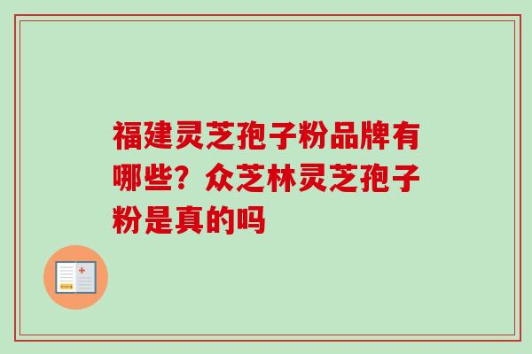 福建灵芝孢子粉品牌有哪些？众芝林灵芝孢子粉是真的吗