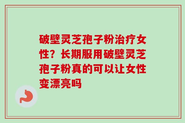 破壁灵芝孢子粉治疗女性？长期服用破壁灵芝孢子粉真的可以让女性变漂亮吗