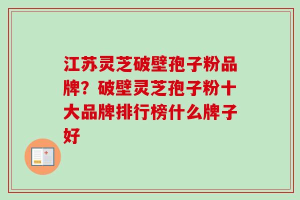 江苏灵芝破壁孢子粉品牌？破壁灵芝孢子粉十大品牌排行榜什么牌子好